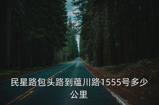民星路包頭路到蘊川路1555號多少公里