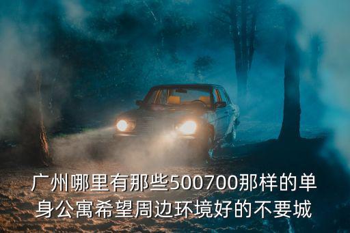 廣州哪里有那些500700那樣的單身公寓希望周邊環境好的不要城