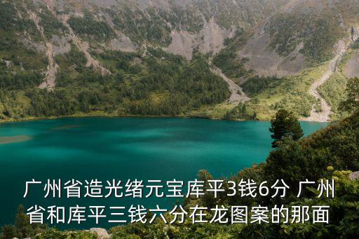 廣州省造光緒元寶庫平3錢6分 廣州省和庫平三錢六分在龍圖案的那面