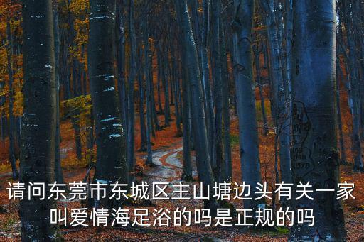 請問東莞市東城區主山塘邊頭有關一家叫愛情海足浴的嗎是正規的嗎