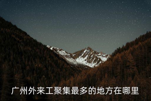 廣州外來工聚集最多的地方在哪里