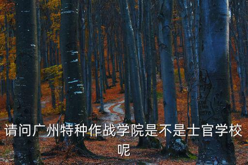 請問廣州特種作戰學院是不是士官學校呢