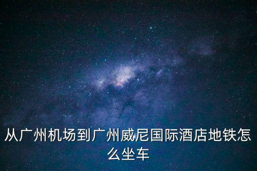 從廣州機(jī)場(chǎng)到廣州威尼國(guó)際酒店地鐵怎么坐車
