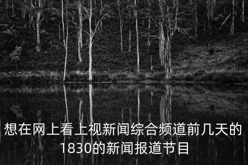 想在網上看上視新聞綜合頻道前幾天的1830的新聞報道節目