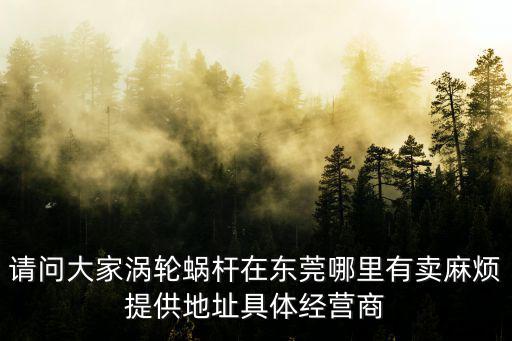請問大家渦輪蝸桿在東莞哪里有賣麻煩提供地址具體經營商