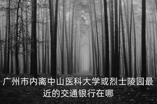 廣州市內(nèi)離中山醫(yī)科大學(xué)或烈士陵園最近的交通銀行在哪