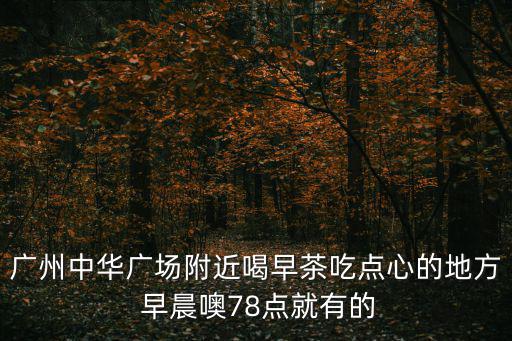 廣州中華廣場附近喝早茶吃點心的地方 早晨噢78點就有的