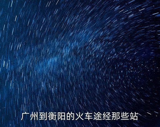 廣州開往衡陽，廣州至衡陽火車時刻表