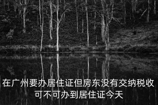 在廣州要辦居住證但房東沒有交納稅收可不可辦到居住證今天