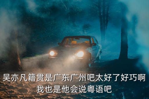 吳亦凡籍貫是廣東廣州吧太好了好巧啊我也是他會說粵語吧