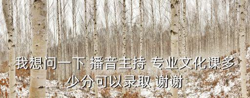 我想問一下 播音主持 專業(yè)文化課多少分可以錄取 謝謝