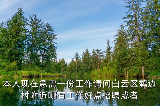 本人現(xiàn)在急需一份工作請問白云區(qū)鶴邊村附近哪有工作好點(diǎn)招聘或者