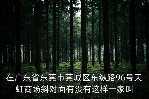 在廣東省東莞市莞城區東縱路96號天虹商場斜對面有沒有這樣一家叫