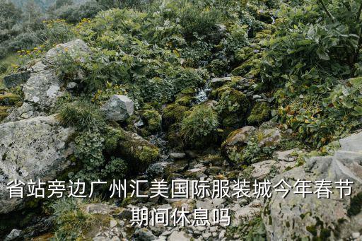 省站旁邊廣州匯美國(guó)際服裝城今年春節(jié)期間休息嗎