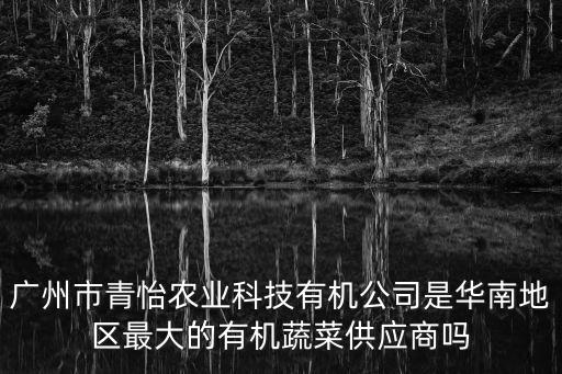廣州市青怡農業科技有機公司是華南地區最大的有機蔬菜供應商嗎