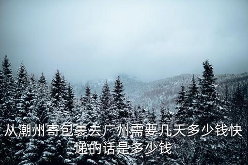 從潮州寄包裹去廣州需要幾天多少錢快遞的話是多少錢