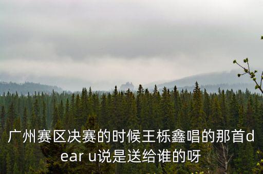 廣州賽區決賽的時候王櫟鑫唱的那首dear u說是送給誰的呀