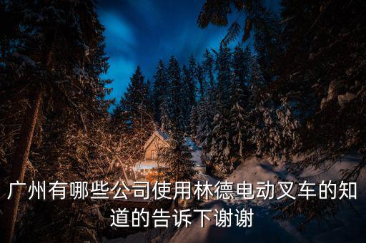 廣州有哪些公司使用林德電動叉車的知道的告訴下謝謝