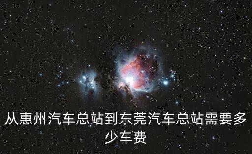 從惠州汽車總站到東莞汽車總站需要多少車費