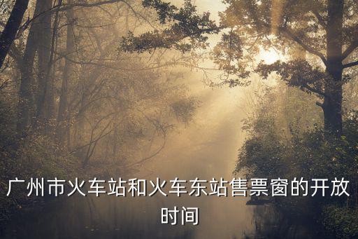 廣州市火車站和火車東站售票窗的開放時間