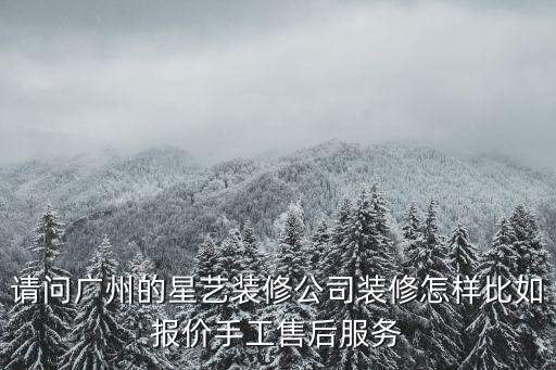 請問廣州的星藝裝修公司裝修怎樣比如報價手工售后服務