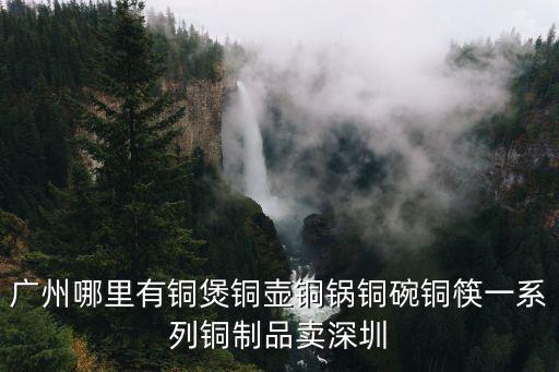 廣州哪里有銅煲銅壺銅鍋銅碗銅筷一系列銅制品賣深圳