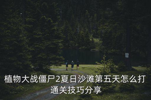 植物大戰僵尸2夏日沙灘第五天怎么打 通關技巧分享