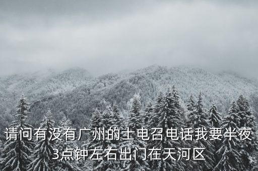 廣州凌晨電召的士，請問有沒有廣州的士電召電話我要半夜3點鐘左右出門在天河區