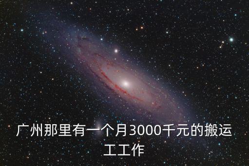 廣州蘿崗搬運工，廣州那里有一個月3000千元的搬運工工作
