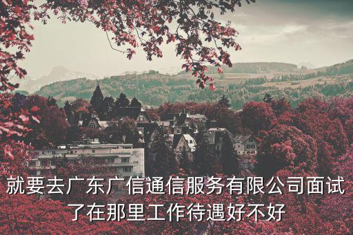就要去廣東廣信通信服務(wù)有限公司面試了在那里工作待遇好不好