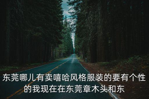 東莞哪兒有賣嘻哈風格服裝的要有個性的我現在在東莞章木頭和東
