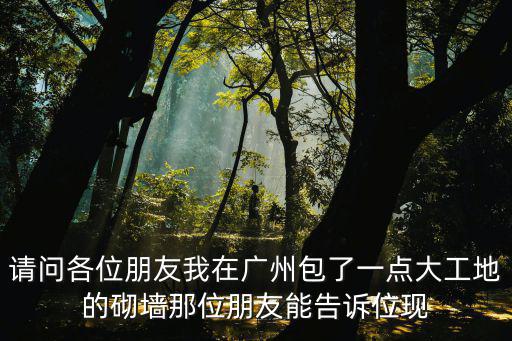 請問各位朋友我在廣州包了一點大工地的砌墻那位朋友能告訴位現(xiàn)
