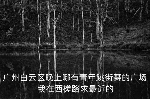廣州白云區晚上哪有青年跳街舞的廣場 我在西槎路求最近的