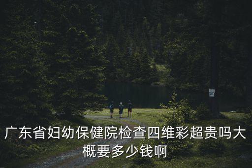 廣東省婦幼保健院檢查四維彩超貴嗎大概要多少錢啊