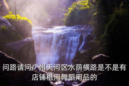 廣州天河兼職舞蹈商演，問路請問廣州天河區水蔭橫路是不是有店鋪租用舞蹈用品的
