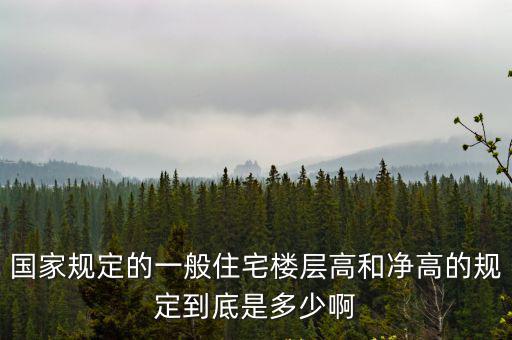 國(guó)家規(guī)定的一般住宅樓層高和凈高的規(guī)定到底是多少啊