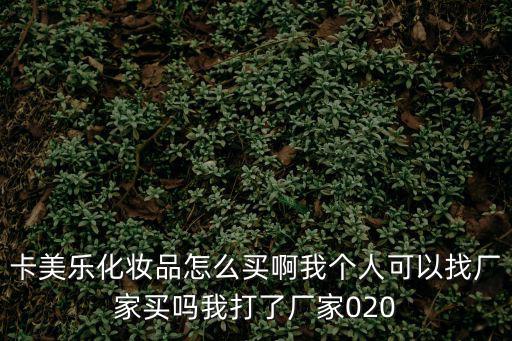 卡美樂化妝品怎么買啊我個(gè)人可以找廠家買嗎我打了廠家020