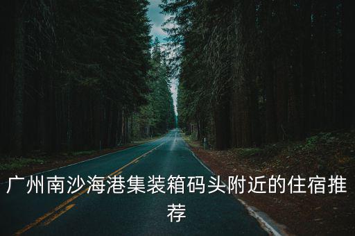 廣州南沙海港集裝箱碼頭附近的住宿推薦
