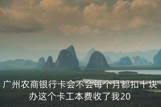 廣州農商銀行卡會不會每個月都扣十塊辦這個卡工本費收了我20
