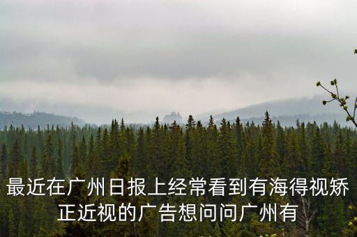 最近在廣州日報上經(jīng)常看到有海得視矯正近視的廣告想問問廣州有