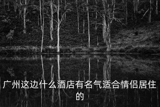 廣州這邊什么酒店有名氣適合情侶居住的