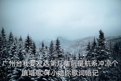 廣州臺我要發(fā)達第幾集阮星航系沖涼個鎮(zhèn)唱歌 咩小姐你歌詞唔記