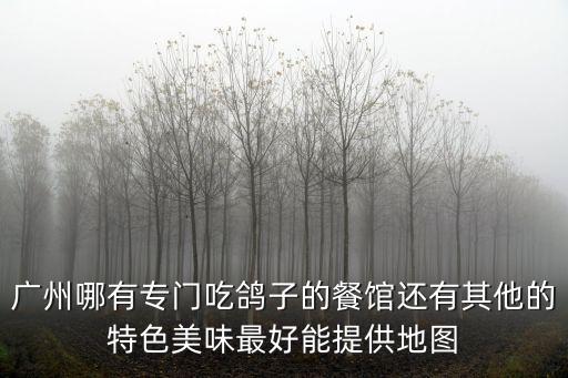 廣州哪有專門吃鴿子的餐館還有其他的特色美味最好能提供地圖