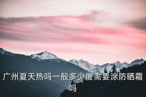 廣州夏天熱嗎一般多少度需要涂防曬霜嗎