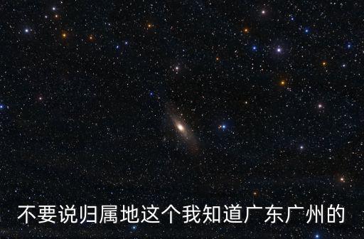 不要說歸屬地這個我知道廣東廣州的