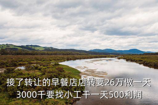 接了轉(zhuǎn)讓的早餐店店轉(zhuǎn)要26萬做一天3000千要找小工干一天500利潤