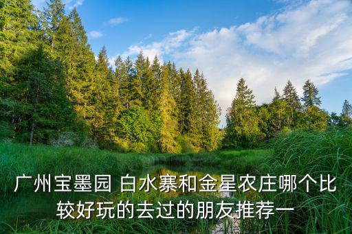 廣州寶墨園 白水寨和金星農莊哪個比較好玩的去過的朋友推薦一