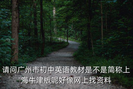 請問廣州市初中英語教材是不是簡稱上海牛津版呢好像網上找資料