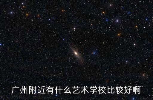 廣州附近有什么藝術學校比較好啊