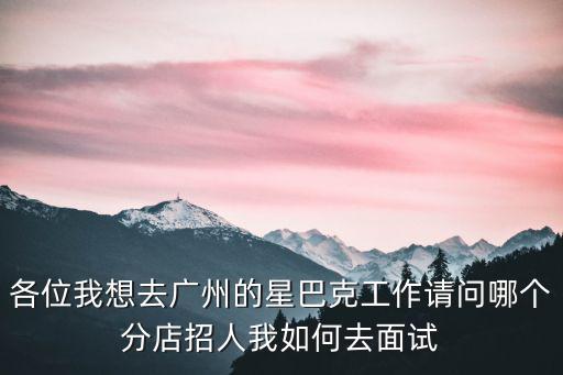 各位我想去廣州的星巴克工作請問哪個分店招人我如何去面試